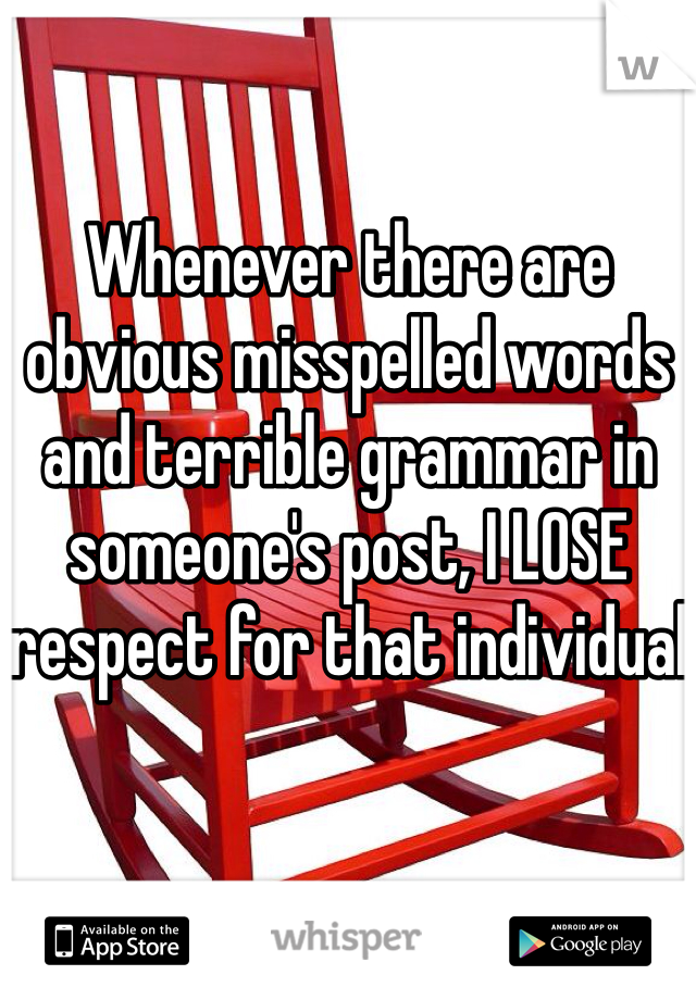 Whenever there are obvious misspelled words and terrible grammar in someone's post, I LOSE respect for that individual