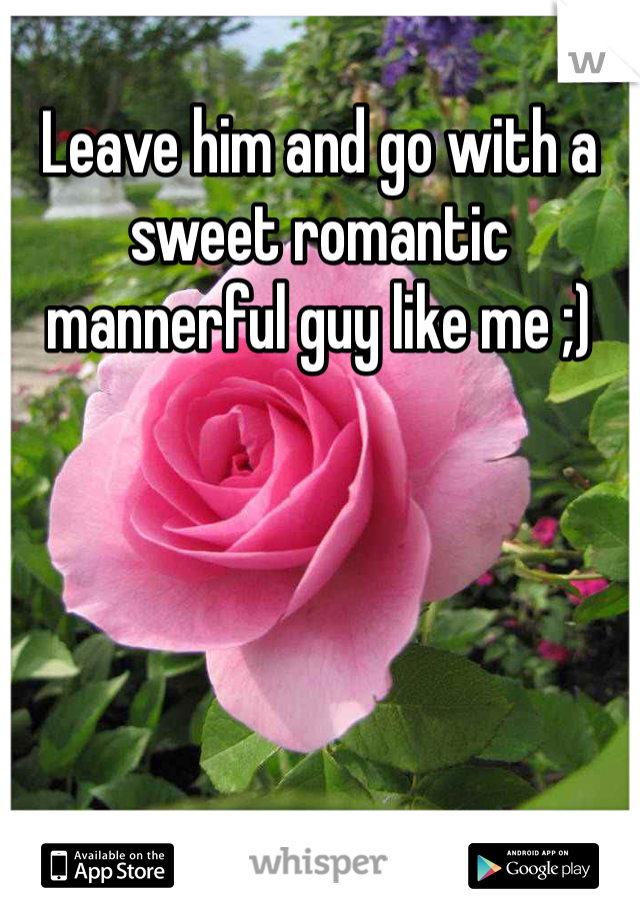 Leave him and go with a sweet romantic mannerful guy like me ;) 