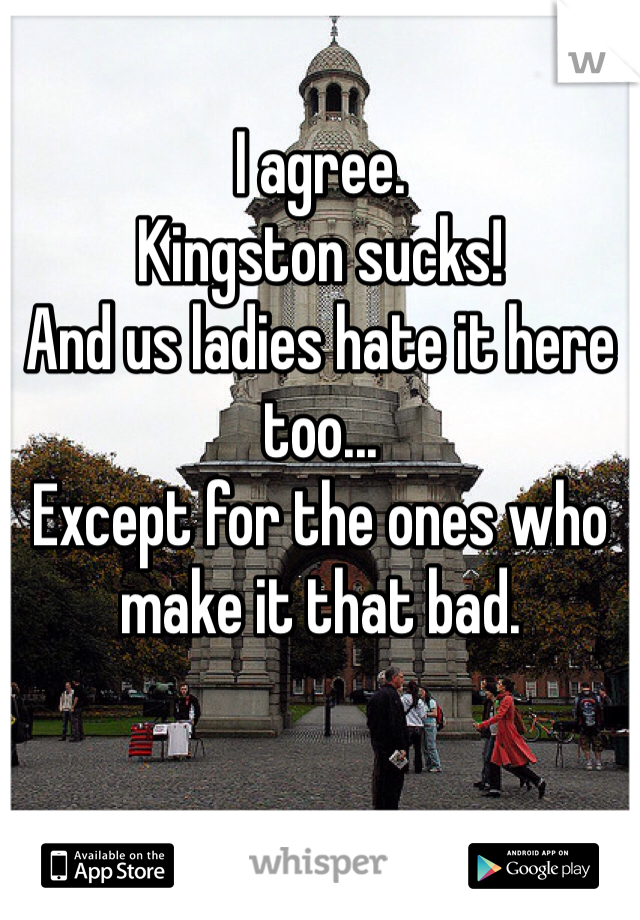 I agree. 
Kingston sucks!
And us ladies hate it here too...
Except for the ones who make it that bad.