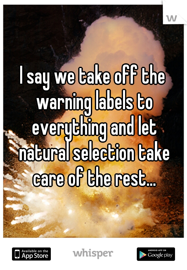 I say we take off the warning labels to everything and let natural selection take care of the rest...