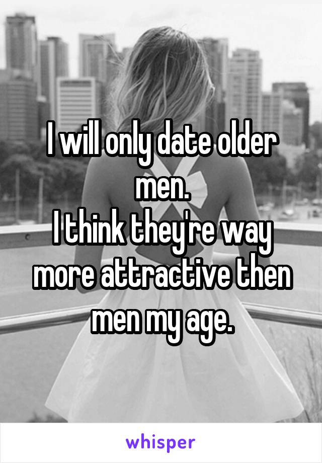 I will only date older men.
I think they're way more attractive then men my age.