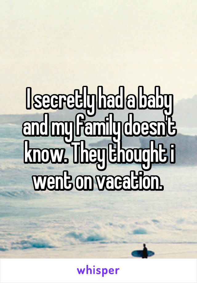 I secretly had a baby and my family doesn't know. They thought i went on vacation. 