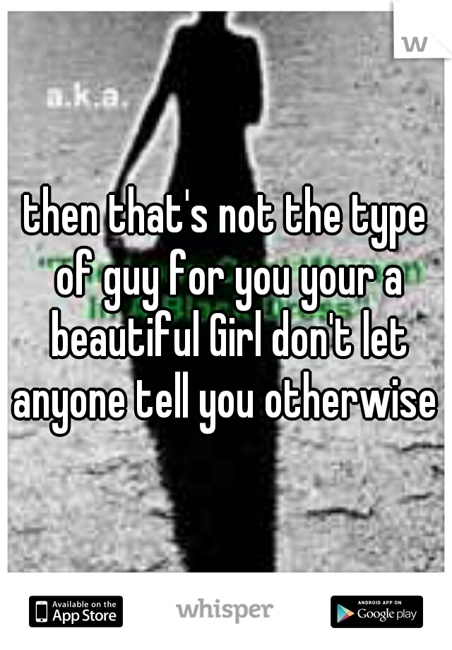 then that's not the type of guy for you your a beautiful Girl don't let anyone tell you otherwise 