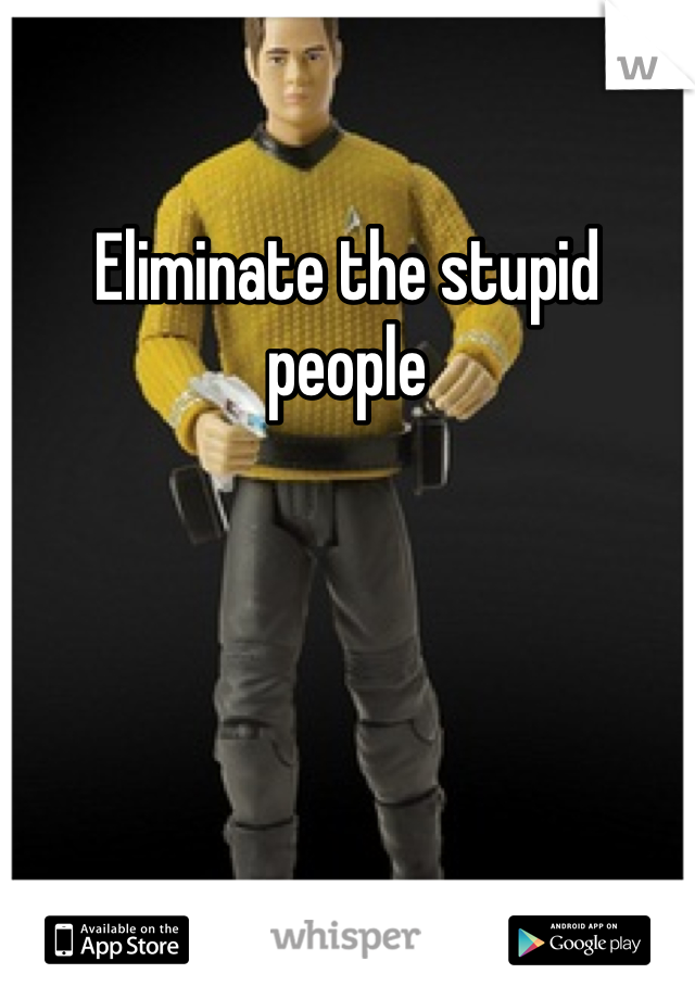 Eliminate the stupid people