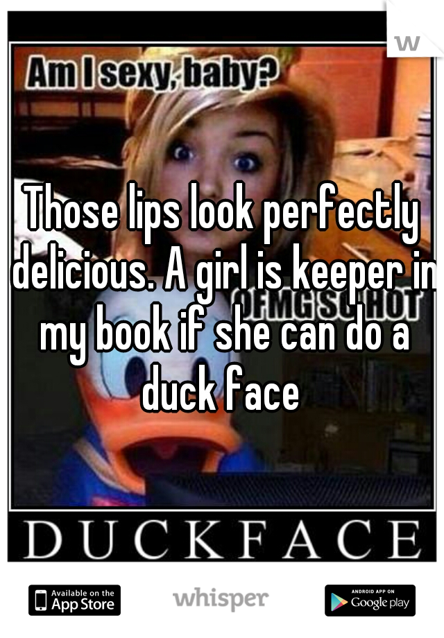 Those lips look perfectly delicious. A girl is keeper in my book if she can do a duck face 