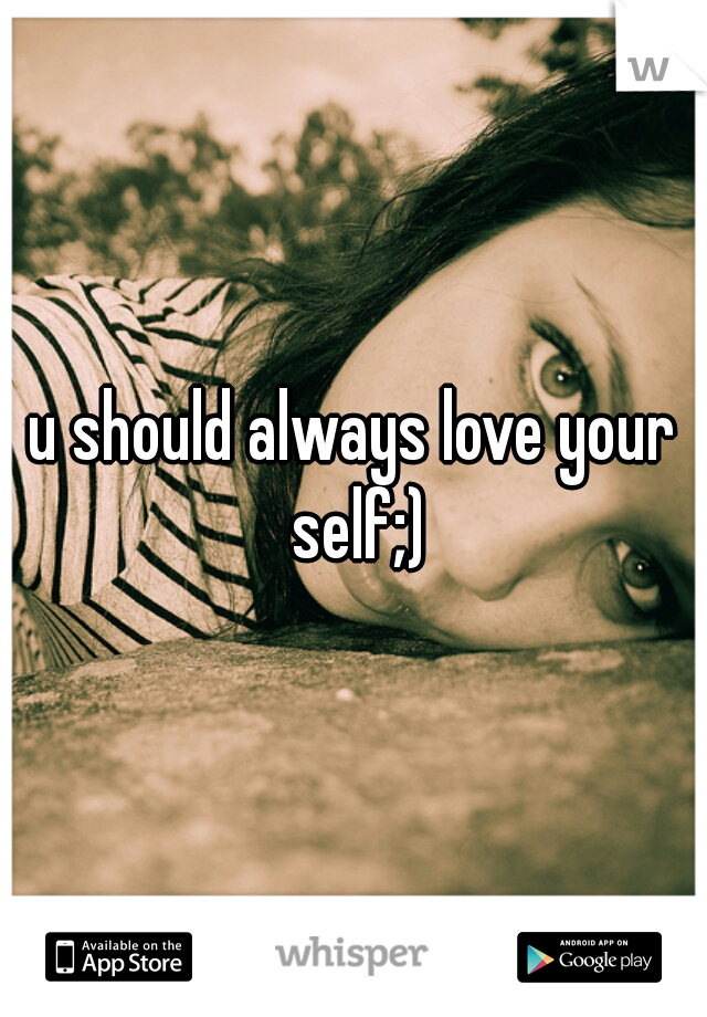 u should always love your self;)