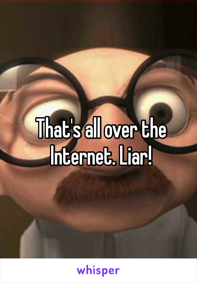 That's all over the Internet. Liar!