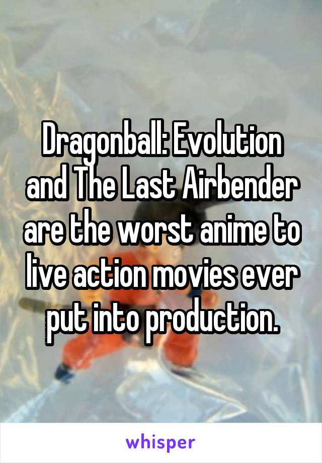 Dragonball: Evolution and The Last Airbender are the worst anime to live action movies ever put into production.