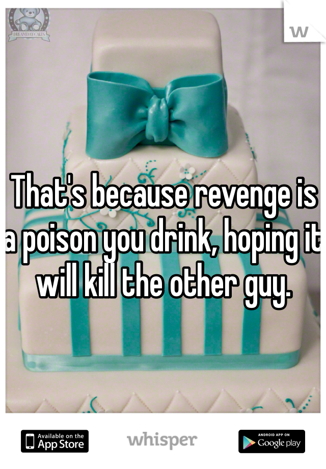 That's because revenge is a poison you drink, hoping it will kill the other guy.