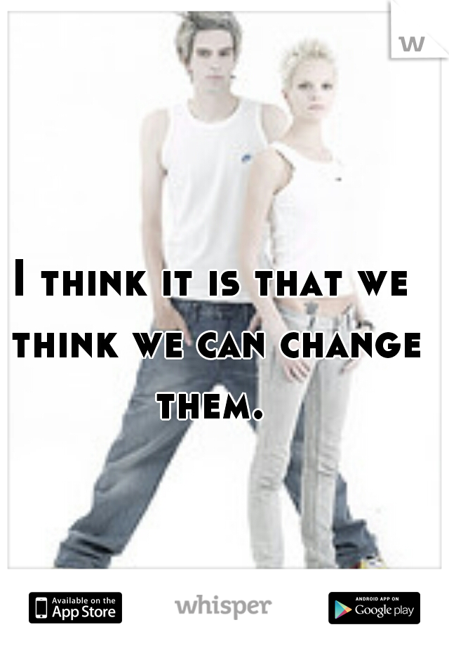 I think it is that we think we can change them. 