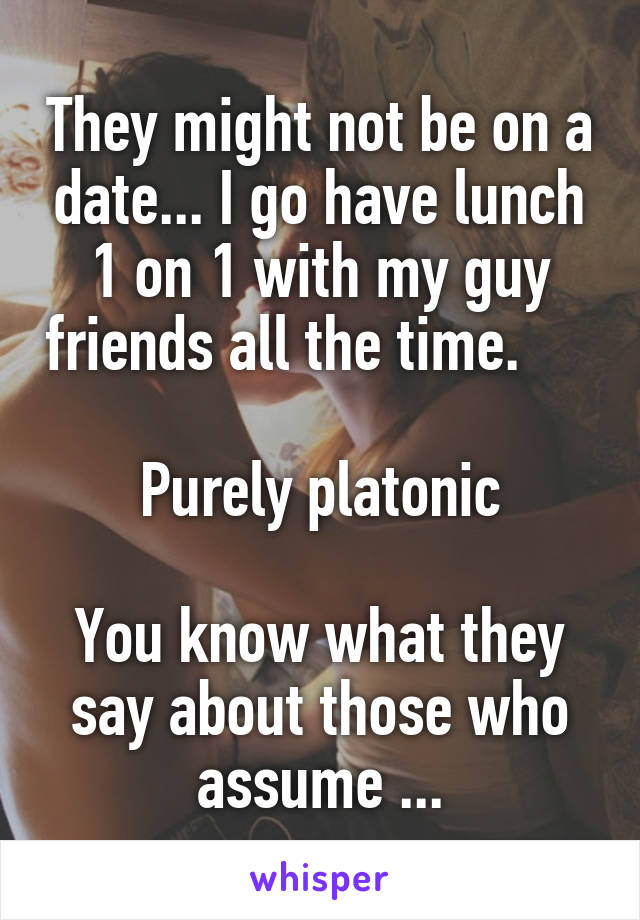 They might not be on a date... I go have lunch 1 on 1 with my guy friends all the time.          
Purely platonic

You know what they say about those who assume ...