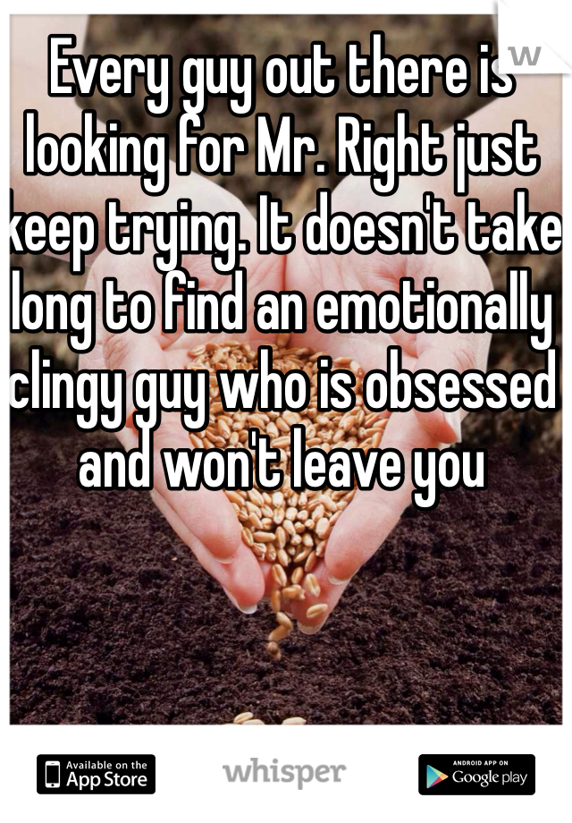 Every guy out there is looking for Mr. Right just keep trying. It doesn't take long to find an emotionally clingy guy who is obsessed and won't leave you 