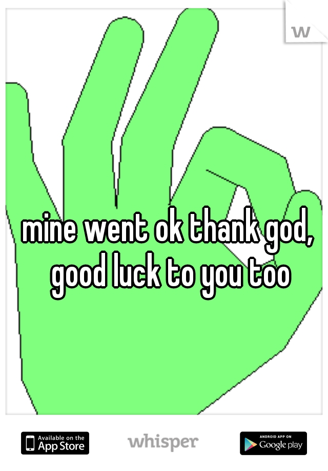 mine went ok thank god, good luck to you too