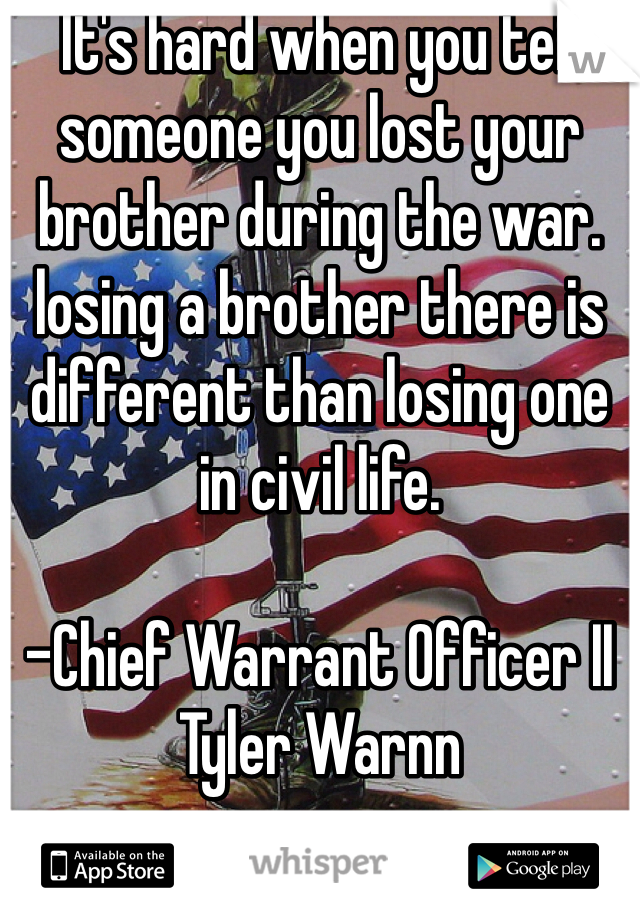 It's hard when you tell someone you lost your brother during the war. losing a brother there is different than losing one in civil life. 

-Chief Warrant Officer II Tyler Warnn