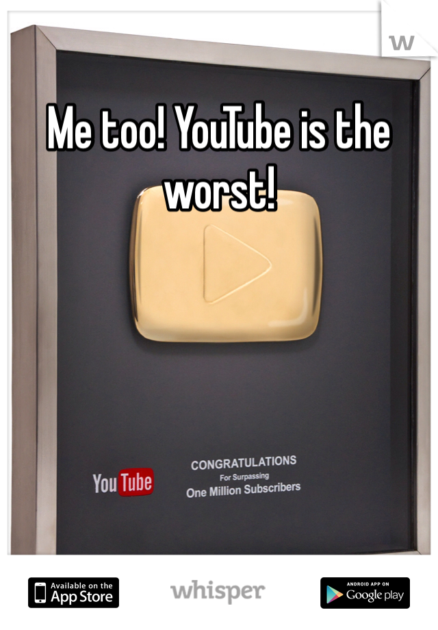 Me too! YouTube is the worst!