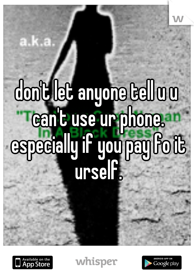 don't let anyone tell u u can't use ur phone. especially if you pay fo it urself.