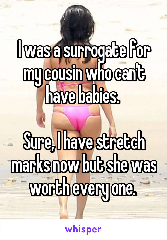 I was a surrogate for my cousin who can't have babies. 

Sure, I have stretch marks now but she was worth every one. 