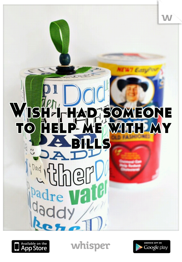 Wish i had someone to help me with my bills 