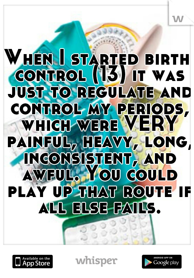 When I started birth control (13) it was just to regulate and control my periods, which were VERY painful, heavy, long, inconsistent, and awful. You could play up that route if all else fails.