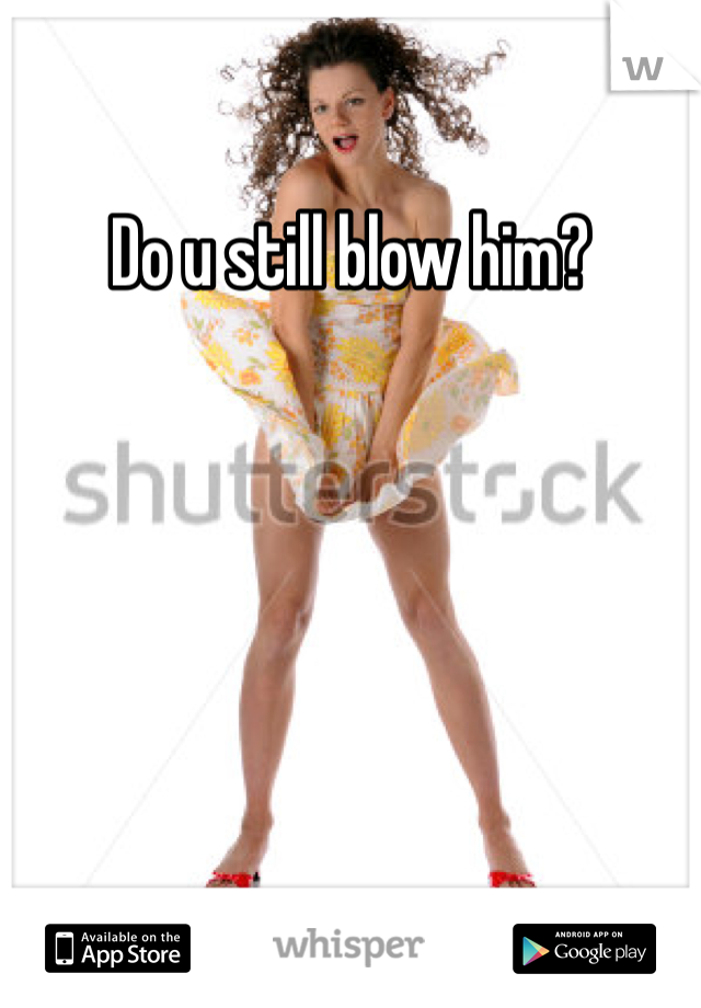 Do u still blow him?