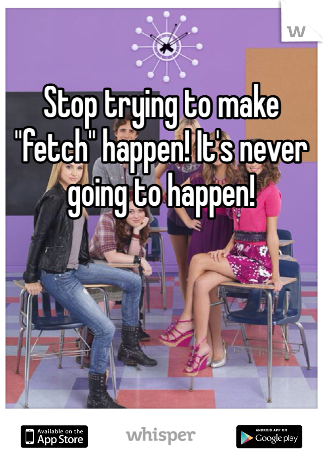 Stop trying to make "fetch" happen! It's never going to happen!