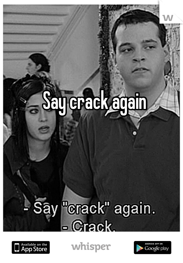 Say crack again