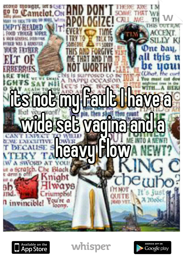 its not my fault I have a wide set vagina and a heavy flow