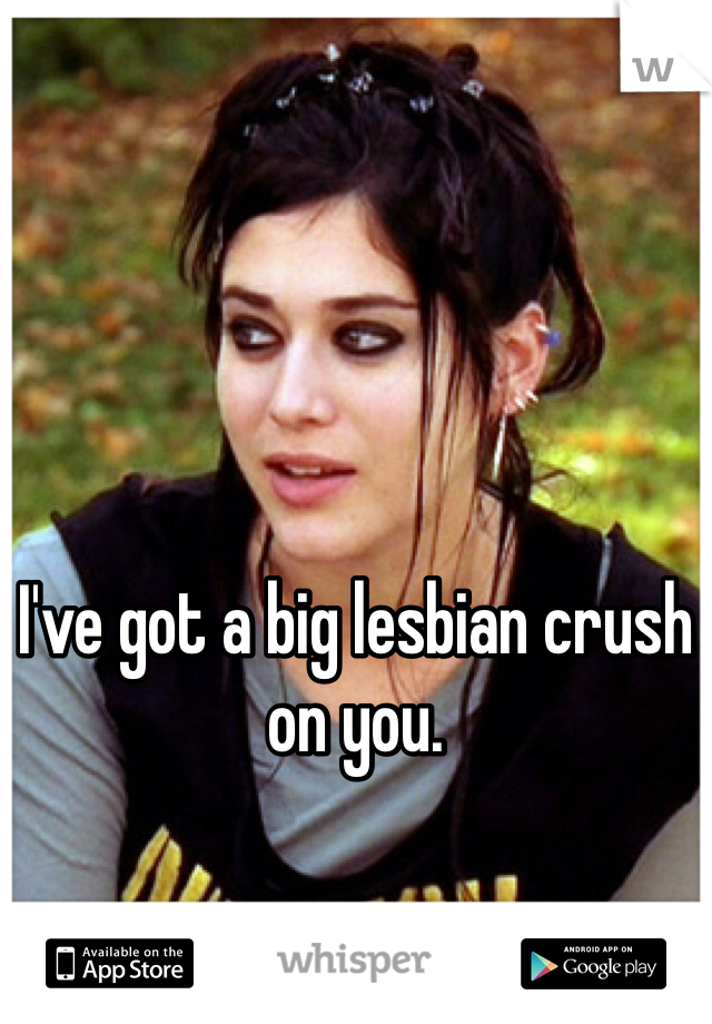 I've got a big lesbian crush on you.