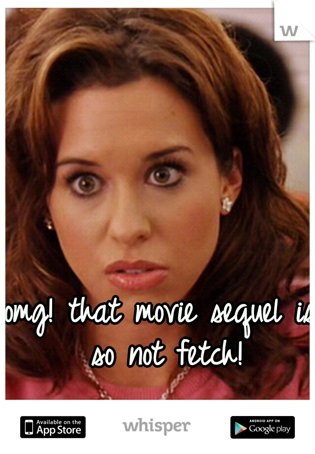 omg! that movie sequel is so not fetch!