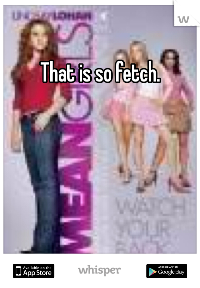 That is so fetch. 