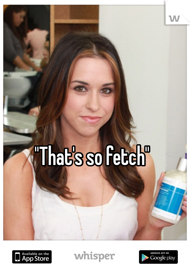 "That's so fetch"