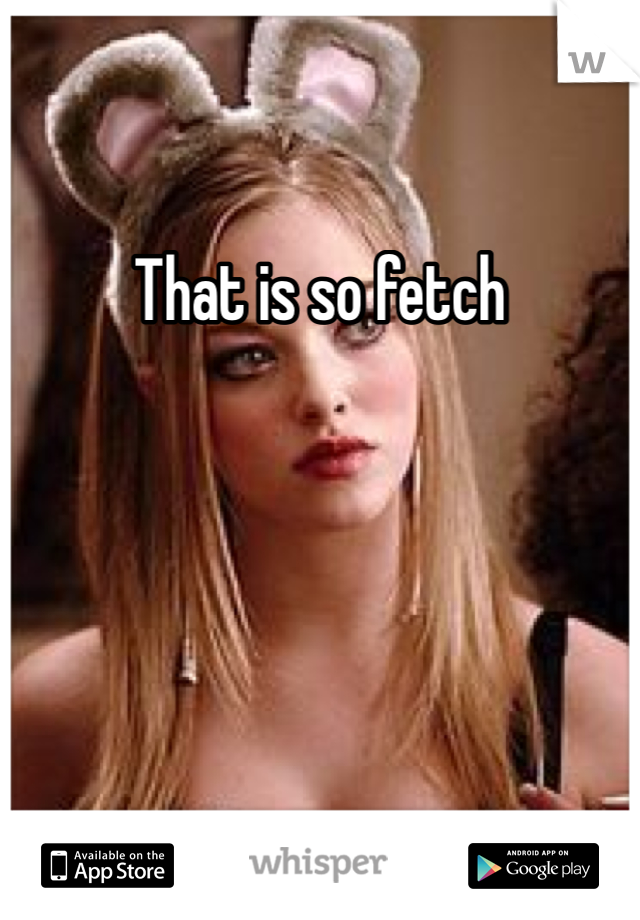 That is so fetch