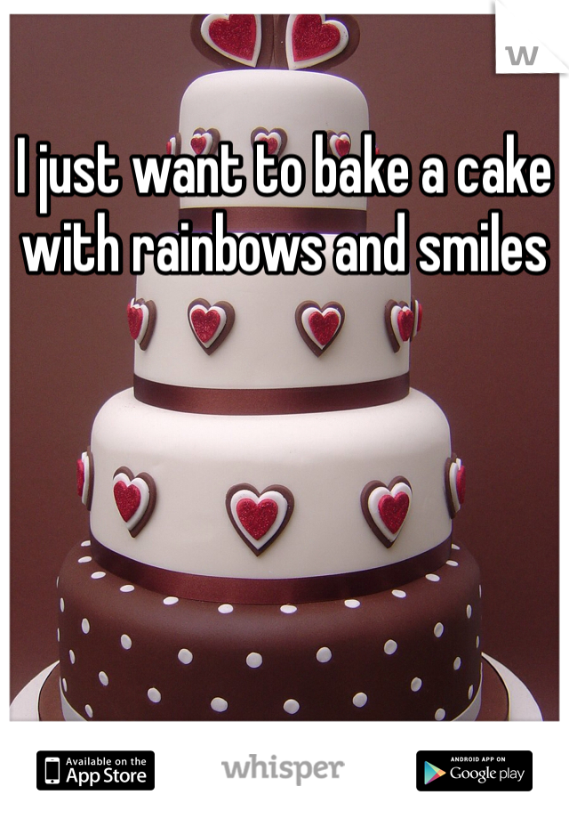 I just want to bake a cake with rainbows and smiles