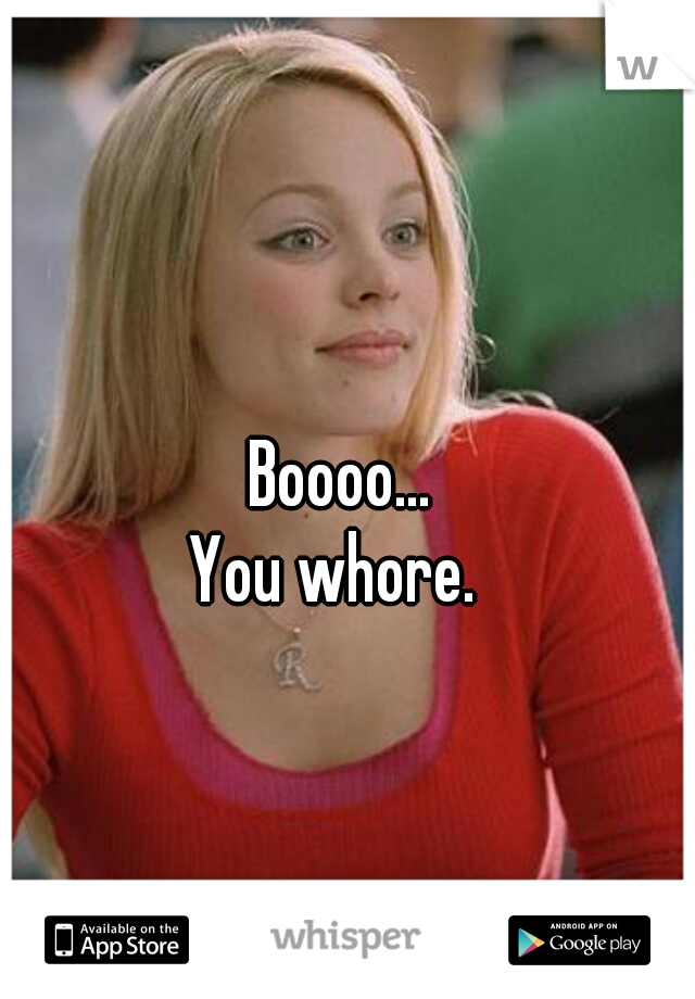 Boooo...
You whore. 