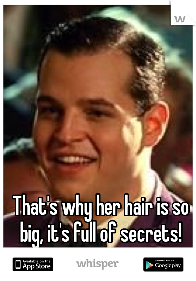 That's why her hair is so big, it's full of secrets!
-Damon