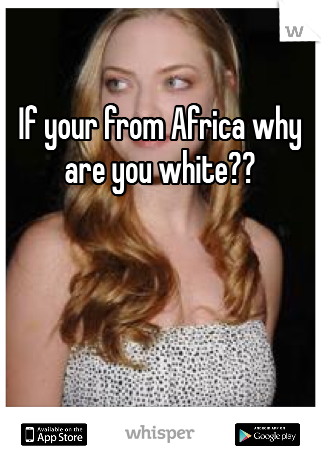 If your from Africa why are you white??