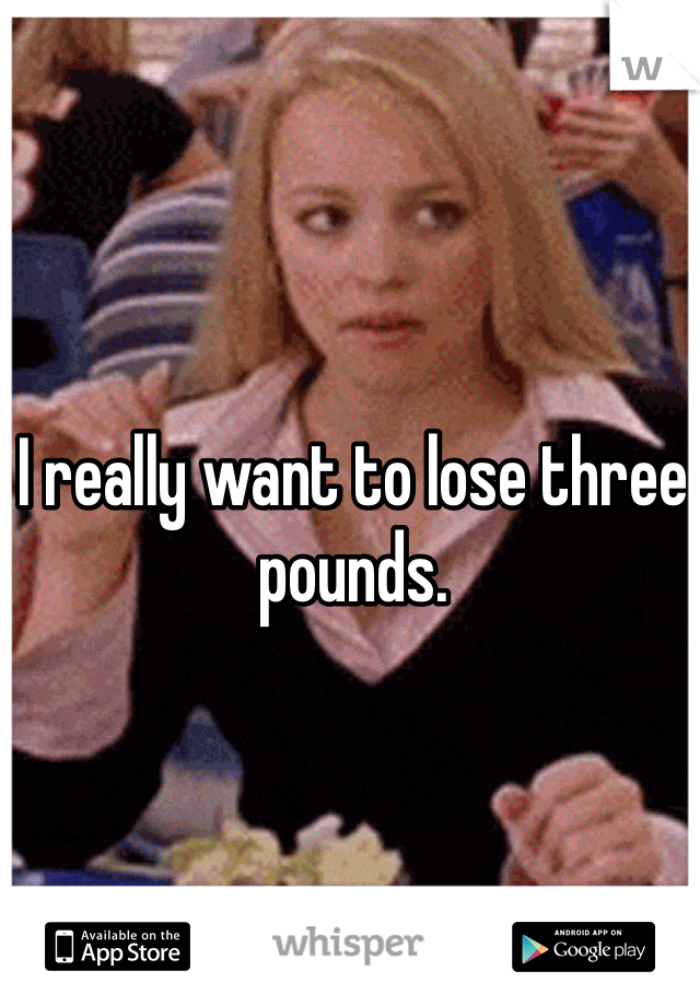 I really want to lose three pounds. 