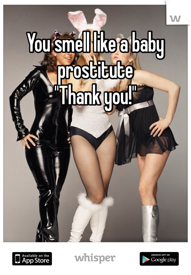 You smell like a baby prostitute 
"Thank you!"