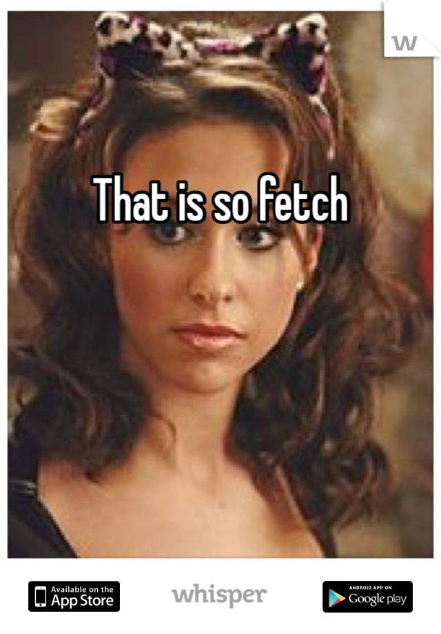 That is so fetch