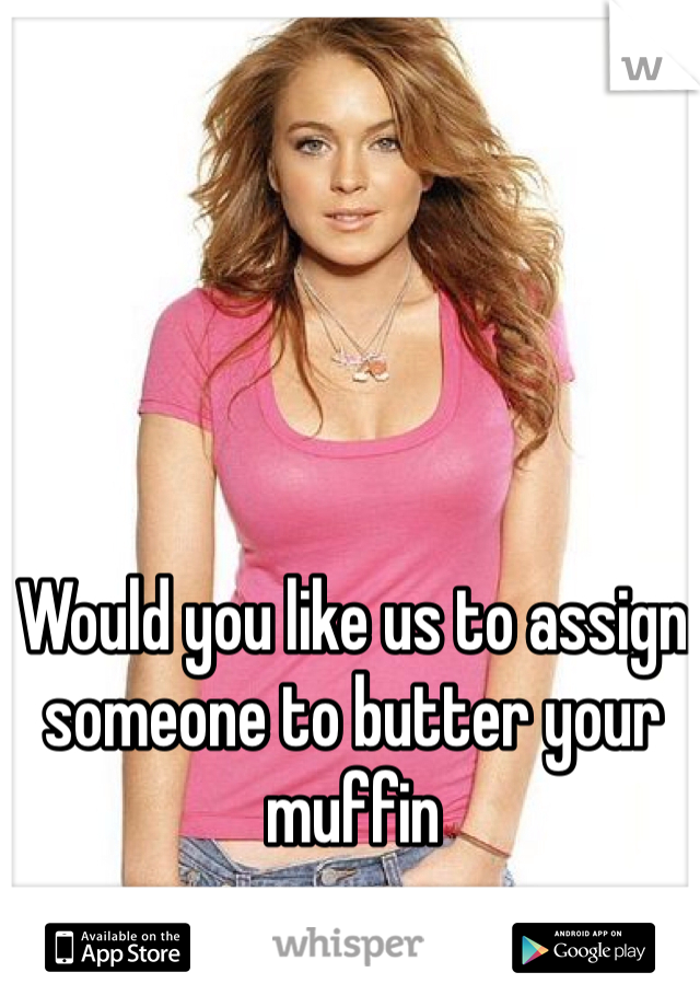 Would you like us to assign someone to butter your muffin