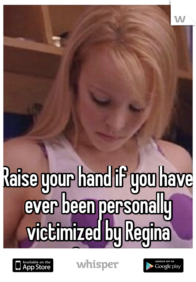 Raise your hand if you have ever been personally victimized by Regina George.
