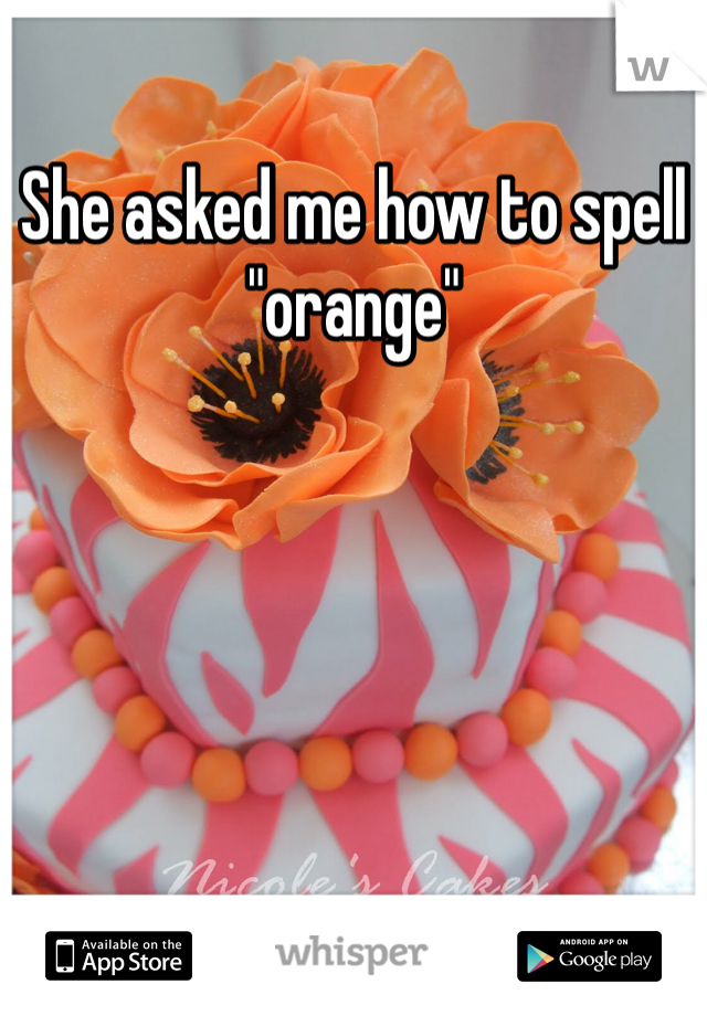 She asked me how to spell "orange"