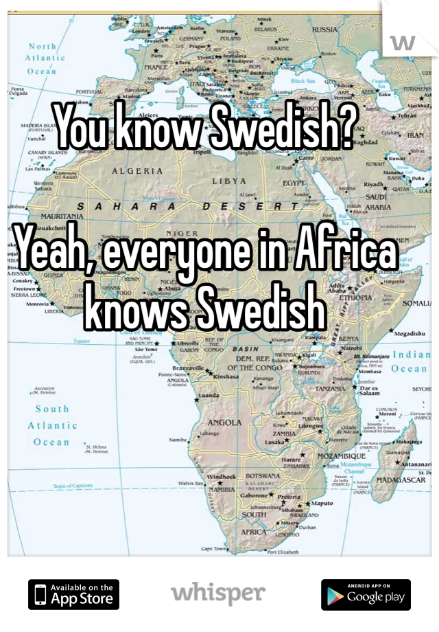 You know Swedish? 

Yeah, everyone in Africa knows Swedish 