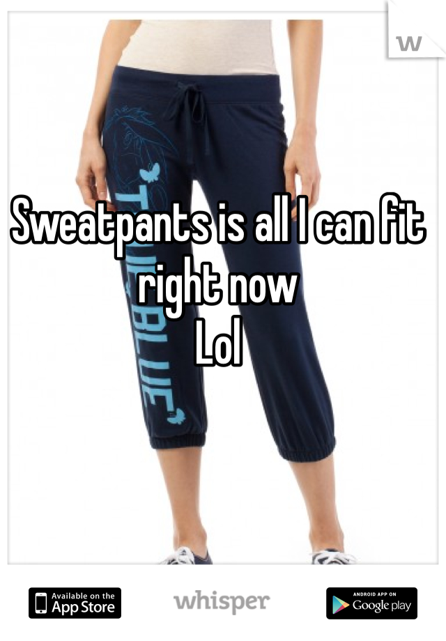 Sweatpants is all I can fit right now 
Lol