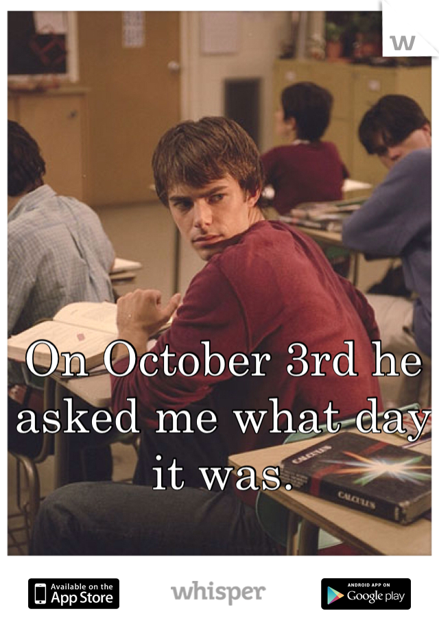 On October 3rd he asked me what day it was.