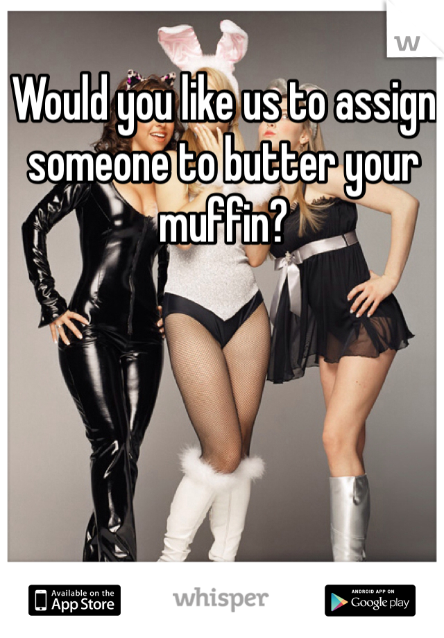 Would you like us to assign someone to butter your muffin?