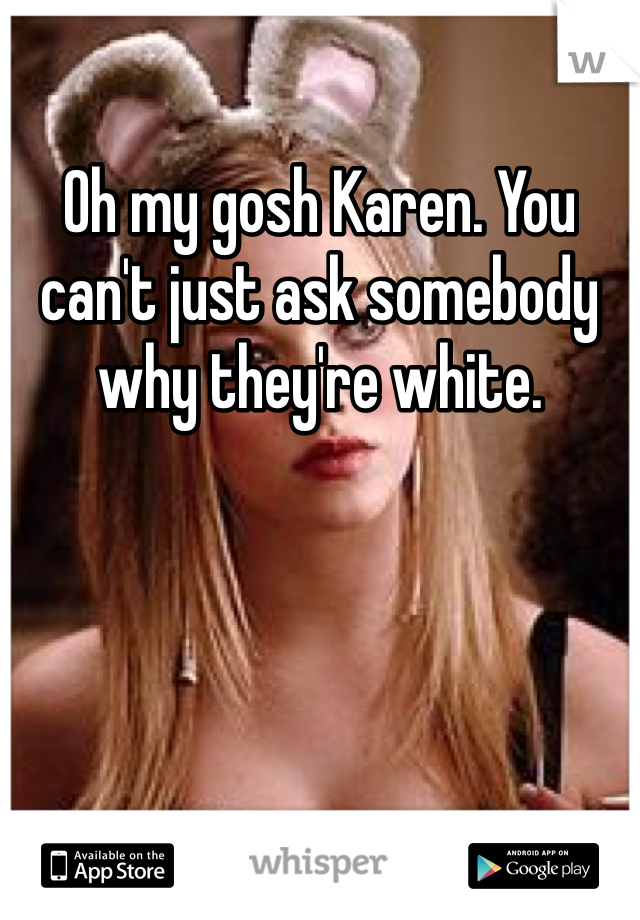 Oh my gosh Karen. You can't just ask somebody why they're white.