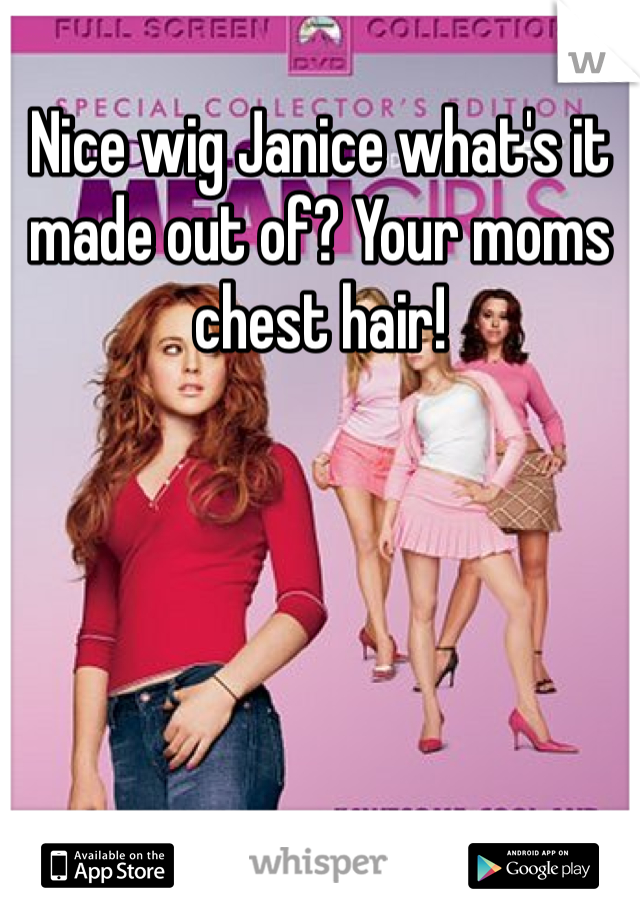 Nice wig Janice what's it made out of? Your moms chest hair!