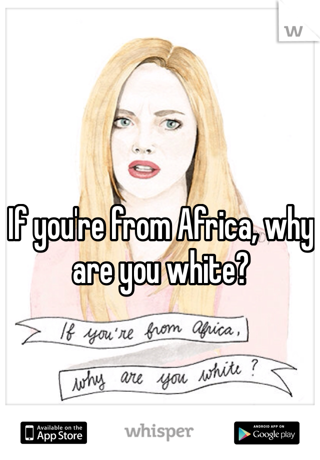 If you're from Africa, why are you white? 