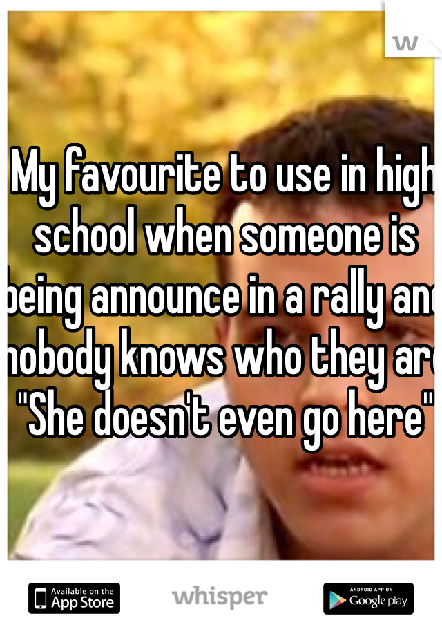 My favourite to use in high school when someone is being announce in a rally and nobody knows who they are
"She doesn't even go here"